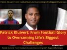 Patrick Kluivert: From Football Glory to Overcoming Life’s Biggest Challenges